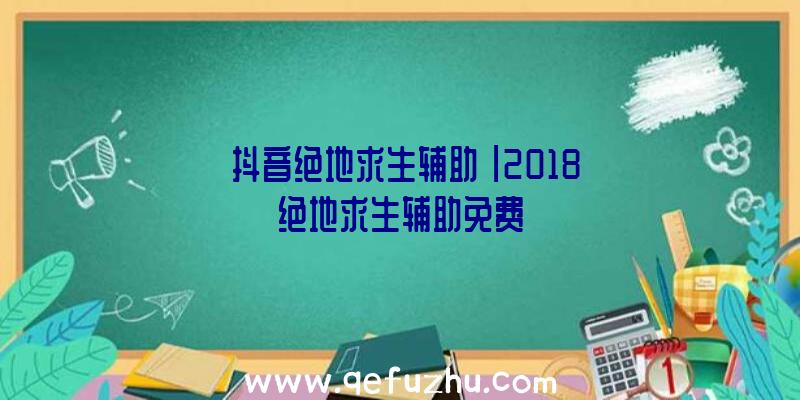 「抖音绝地求生辅助」|2018绝地求生辅助免费